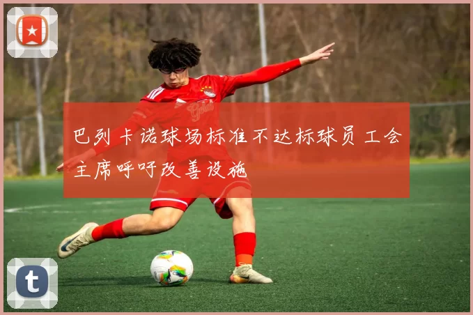 巴列卡诺球场标准不达标球员工会主席呼吁改善设施