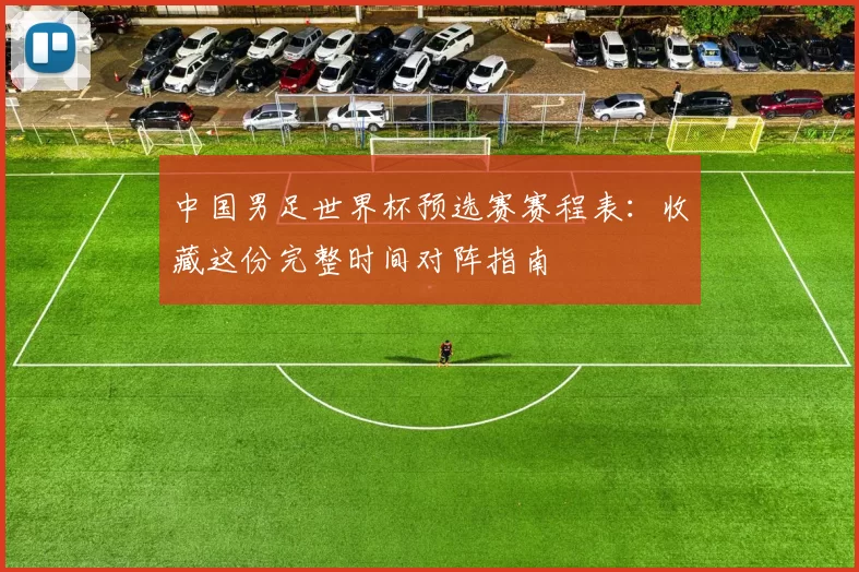 中国男足世界杯预选赛赛程表：收藏这份完整时间对阵指南