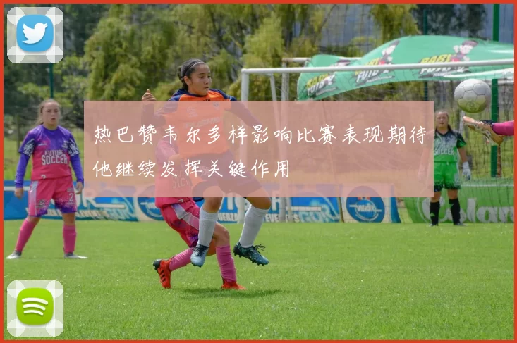 热巴赞韦尔多样影响比赛表现期待他继续发挥关键作用