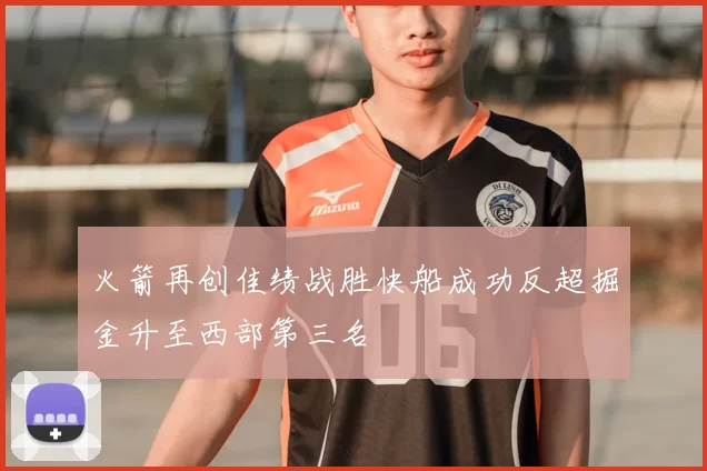 火箭再创佳绩战胜快船成功反超掘金升至西部第三名