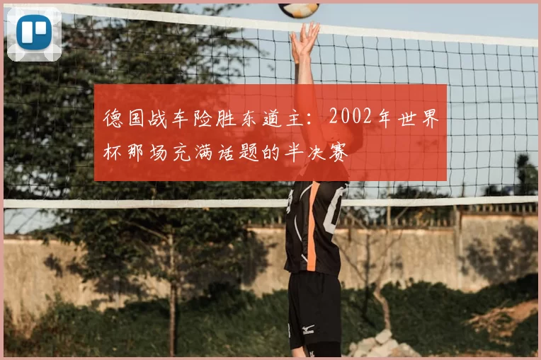 德国战车险胜东道主:2002年世界杯那场充满话题的半决赛