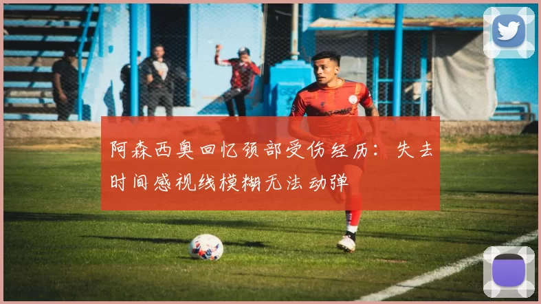 阿森西奥回忆颈部受伤经历：失去时间感视线模糊无法动弹