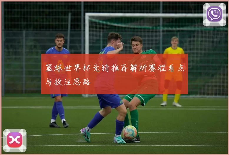 篮球世界杯竞猜推荐解析赛程看点与投注思路