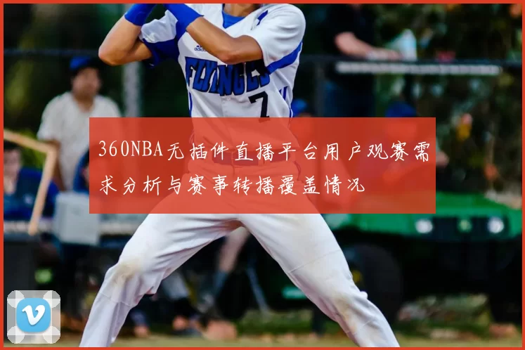 360NBA无插件直播平台用户观赛需求分析与赛事转播覆盖情况