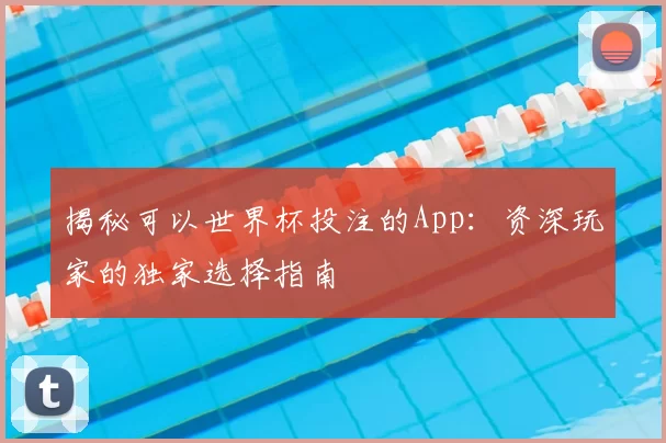 揭秘可以世界杯投注的App：资深玩家的独家选择指南