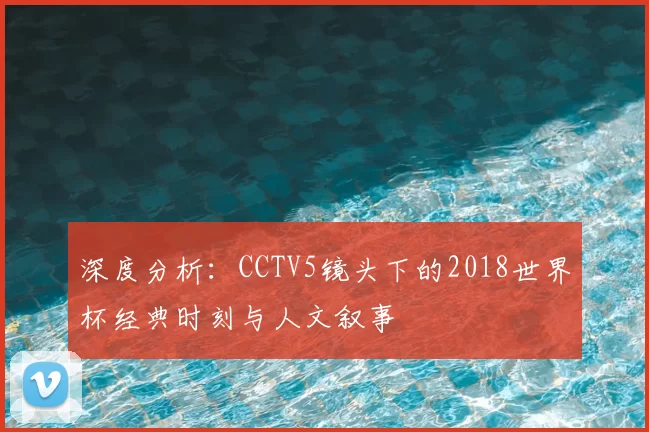 深度分析:CCTV5镜头下的2018世界杯经典时刻与人文叙事