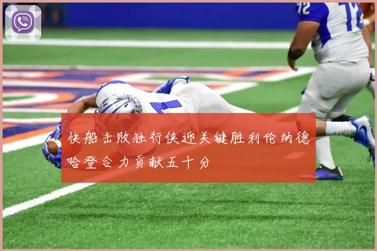 快船击败独行侠迎关键胜利伦纳德哈登合力贡献五十分