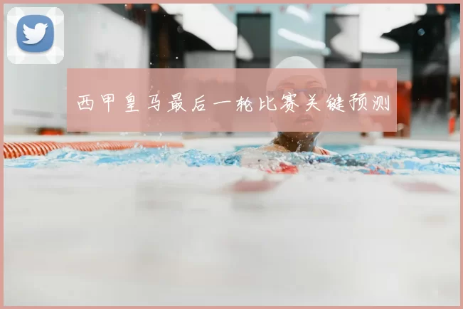 西甲皇马最后一轮比赛关键预测