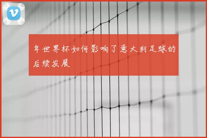 年世界杯如何影响了意大利足球的后续发展