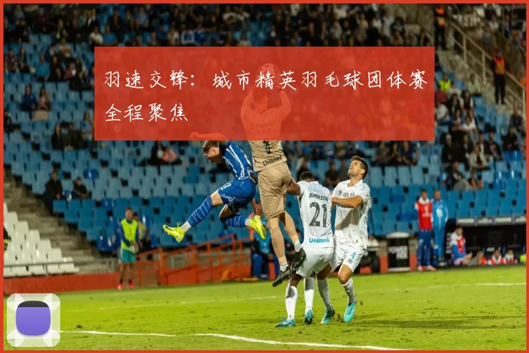 羽速交锋：城市精英羽毛球团体赛全程聚焦