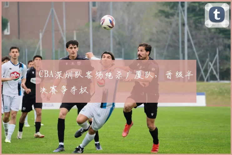 CBA深圳队客场绝杀广厦队,晋级半决赛争夺权