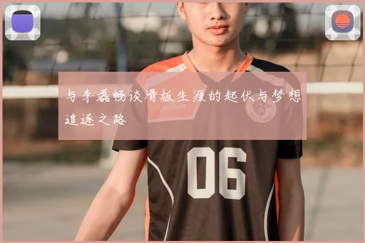 与李磊畅谈滑板生涯的起伏与梦想追逐之路