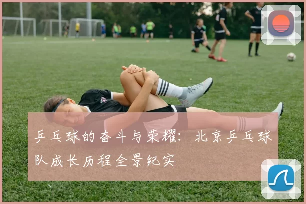 乒乓球的奋斗与荣耀:北京乒乓球队成长历程全景纪实
