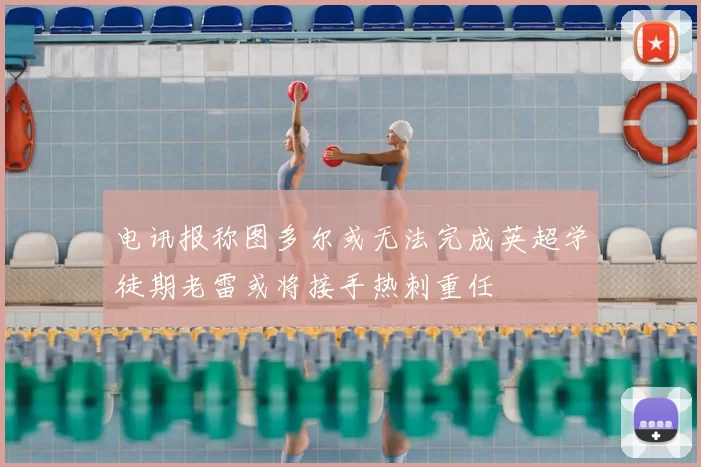 电讯报称图多尔或无法完成英超学徒期老雷或将接手热刺重任