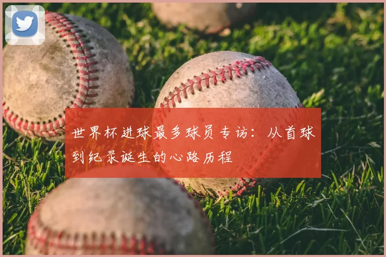 世界杯进球最多球员专访：从首球到纪录诞生的心路历程