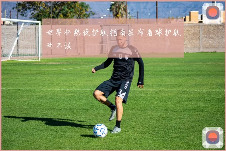 世界杯熬夜护肤指南发布看球护肤两不误