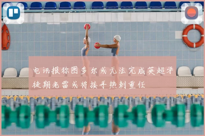 电讯报称图多尔或无法完成英超学徒期老雷或将接手热刺重任