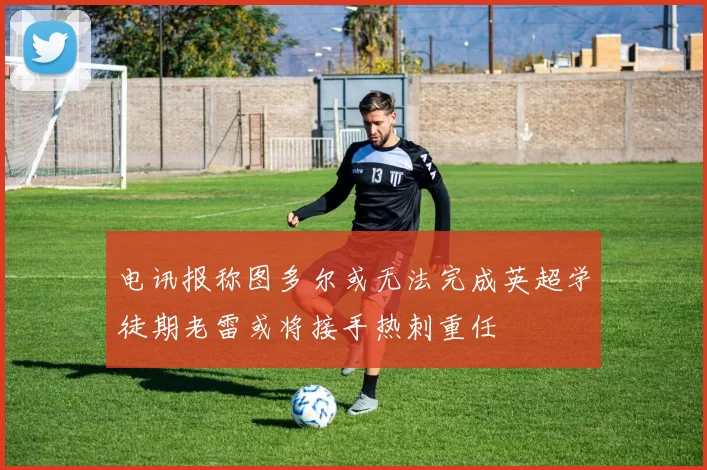 电讯报称图多尔或无法完成英超学徒期老雷或将接手热刺重任