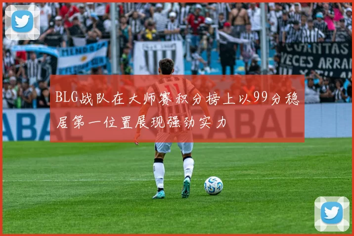 BLG战队在大师赛积分榜上以99分稳居第一位置展现强劲实力
