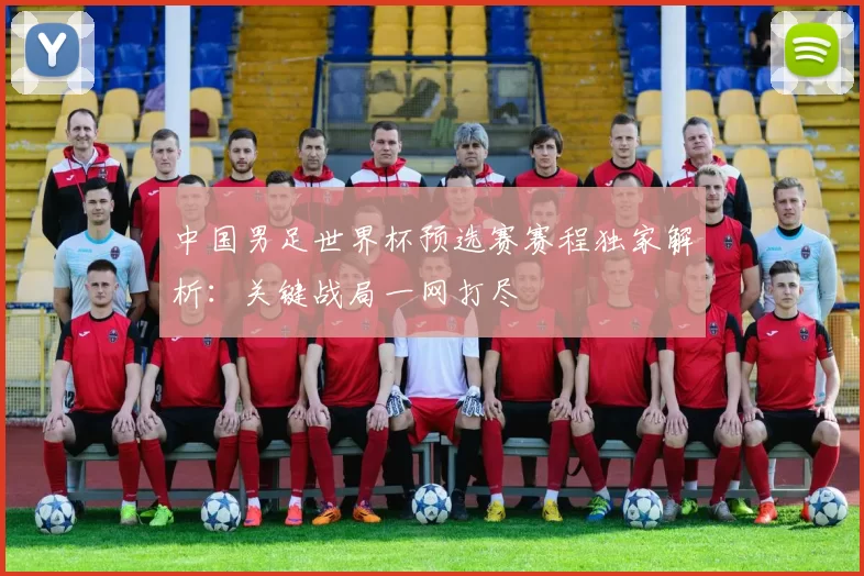 中国男足世界杯预选赛赛程独家解析：关键战局一网打尽
