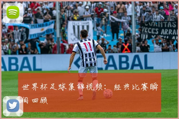 世界杯足球集锦视频:经典比赛瞬间回顾