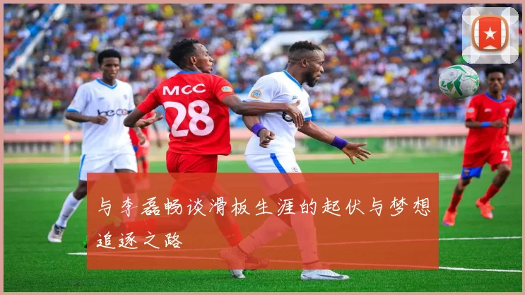 与李磊畅谈滑板生涯的起伏与梦想追逐之路