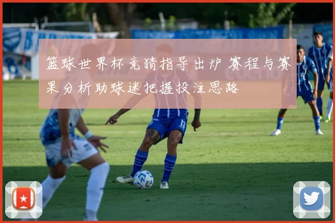 篮球世界杯竞猜指导出炉 赛程与赛果分析助球迷把握投注思路