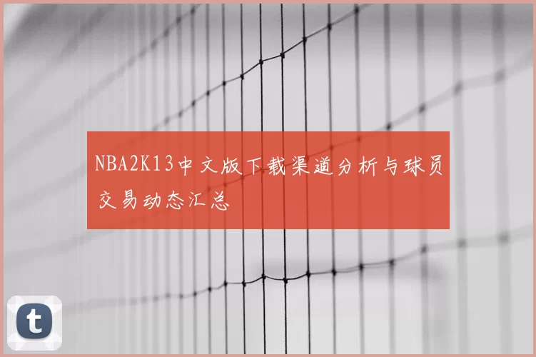 NBA2K13中文版下载渠道分析与球员交易动态汇总