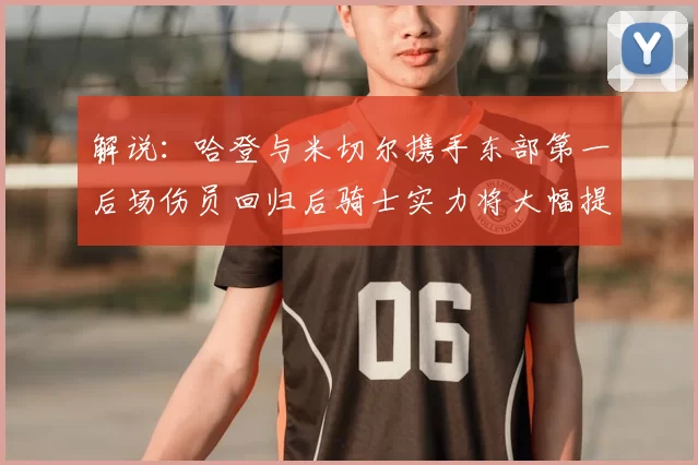 解说：哈登与米切尔携手东部第一后场伤员回归后骑士实力将大幅提升