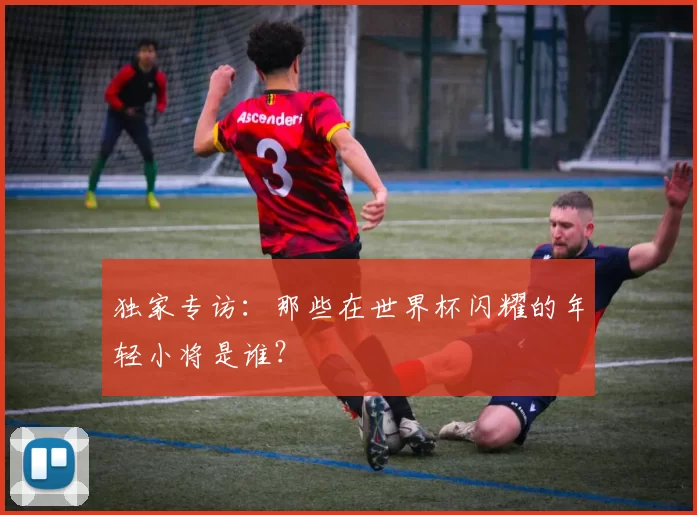 独家专访：那些在世界杯闪耀的年轻小将是谁？