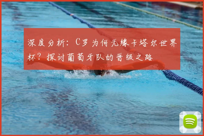 深度分析:C罗为何无缘卡塔尔世界杯?探讨葡萄牙队的晋级之路