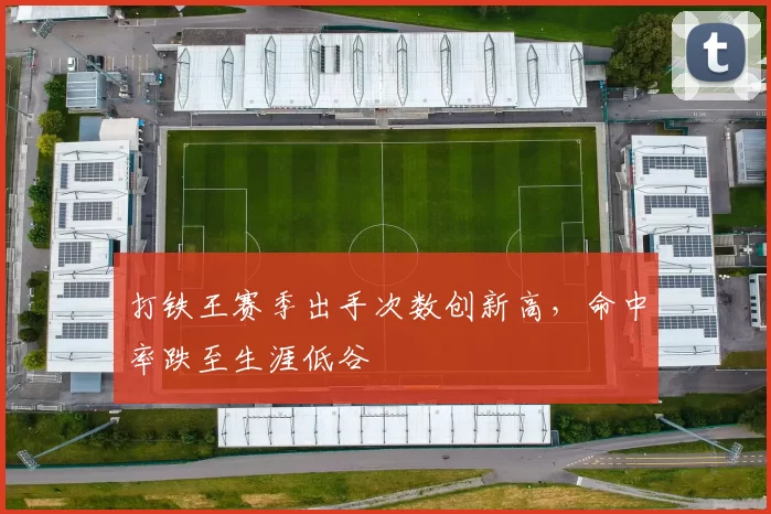 打铁王赛季出手次数创新高,命中率跌至生涯低谷