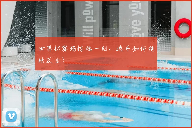 世界杯赛场惊魂一刻,选手如何绝地反击?