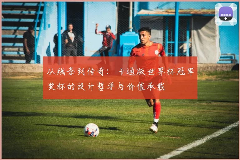 从线条到传奇：卡通版世界杯冠军奖杯的设计哲学与价值承载