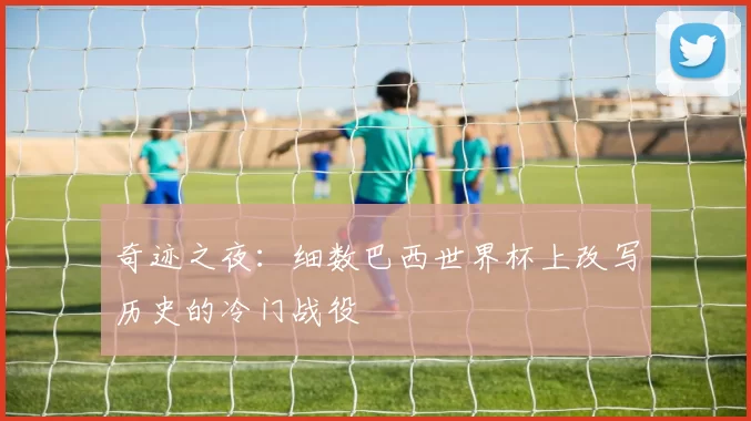 奇迹之夜：细数巴西世界杯上改写历史的冷门战役