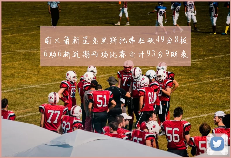 前火箭新星克里斯托弗狂砍49分8板6助6断近期两场比赛合计93分9断表现惊艳