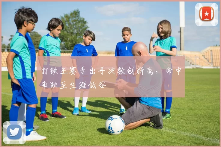 打铁王赛季出手次数创新高,命中率跌至生涯低谷