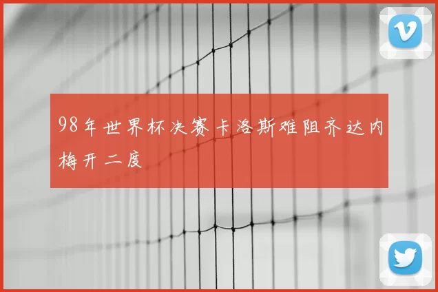 98年世界杯决赛卡洛斯难阻齐达内梅开二度