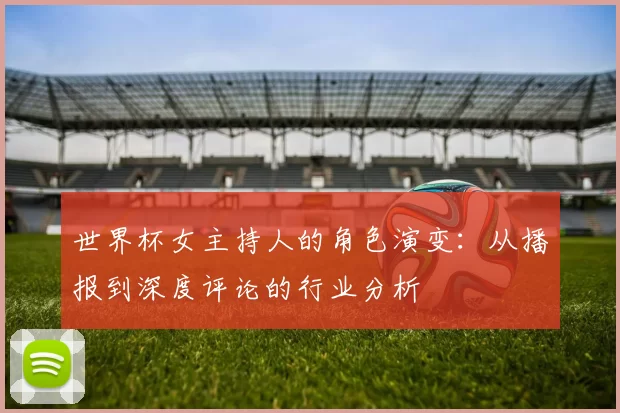 世界杯女主持人的角色演变：从播报到深度评论的行业分析