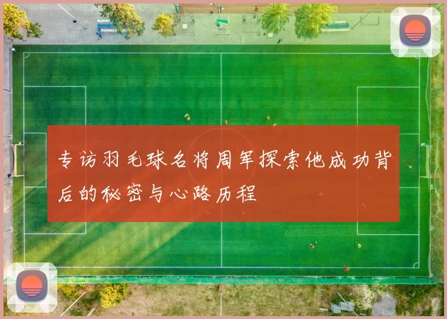 专访羽毛球名将周军探索他成功背后的秘密与心路历程