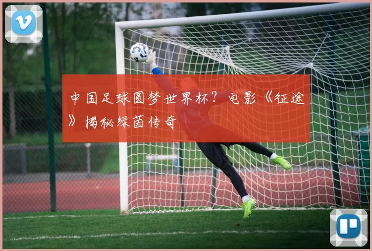 中国足球圆梦世界杯?电影《征途》揭秘绿茵传奇
