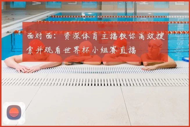 面对面：资深体育主播教你高效搜索并观看世界杯小组赛直播