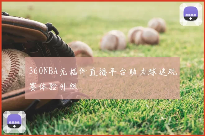 360NBA无插件直播平台助力球迷观赛体验升级