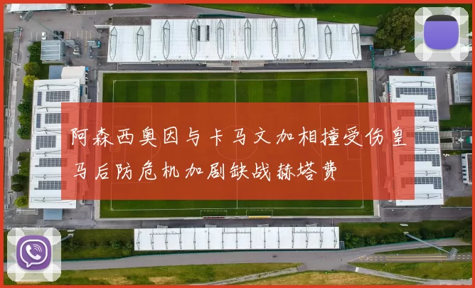 阿森西奥因与卡马文加相撞受伤皇马后防危机加剧缺战赫塔费