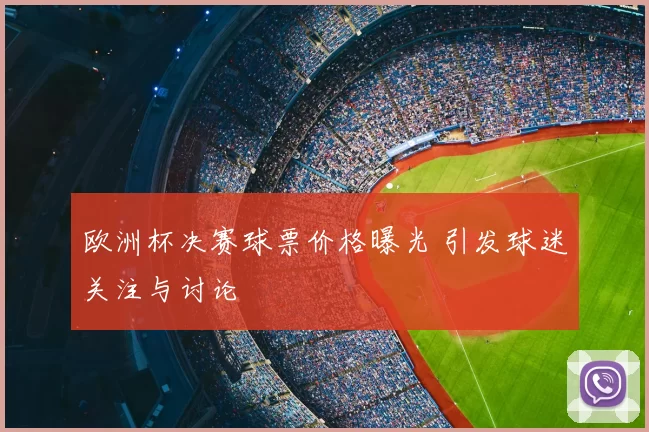 欧洲杯决赛球票价格曝光 引发球迷关注与讨论