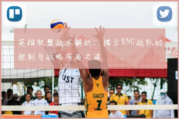 英雄联盟战术解析：揭示RNG战队的控制与战略布局之道