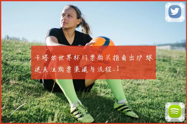 卡塔尔世界杯门票购买指南出炉 球迷关注购票渠道与流程_1