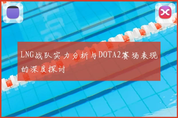 LNG战队实力分析与DOTA2赛场表现的深度探讨