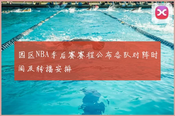 园区NBA季后赛赛程公布各队对阵时间及转播安排