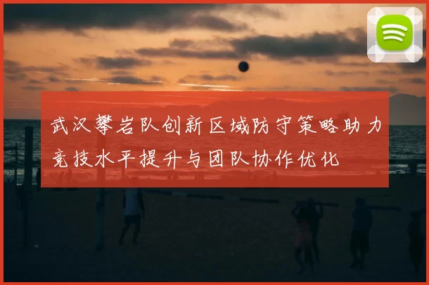 武汉攀岩队创新区域防守策略助力竞技水平提升与团队协作优化